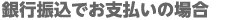 銀行振込でお支払いの場合 銀行振込でお支払いの場合
